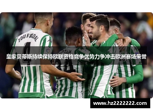 皇家贝蒂斯持续保持欧联资格竞争优势力争冲击欧洲赛场荣誉