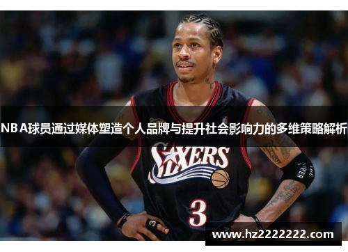 NBA球员通过媒体塑造个人品牌与提升社会影响力的多维策略解析