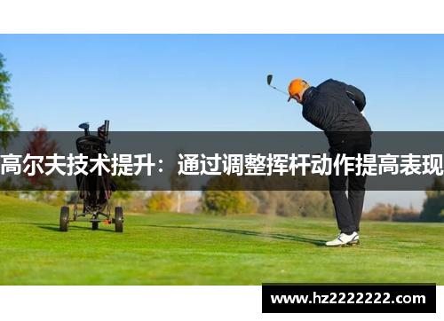 高尔夫技术提升：通过调整挥杆动作提高表现